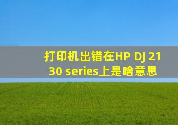 打印机出错在HP DJ 2130 series上是啥意思